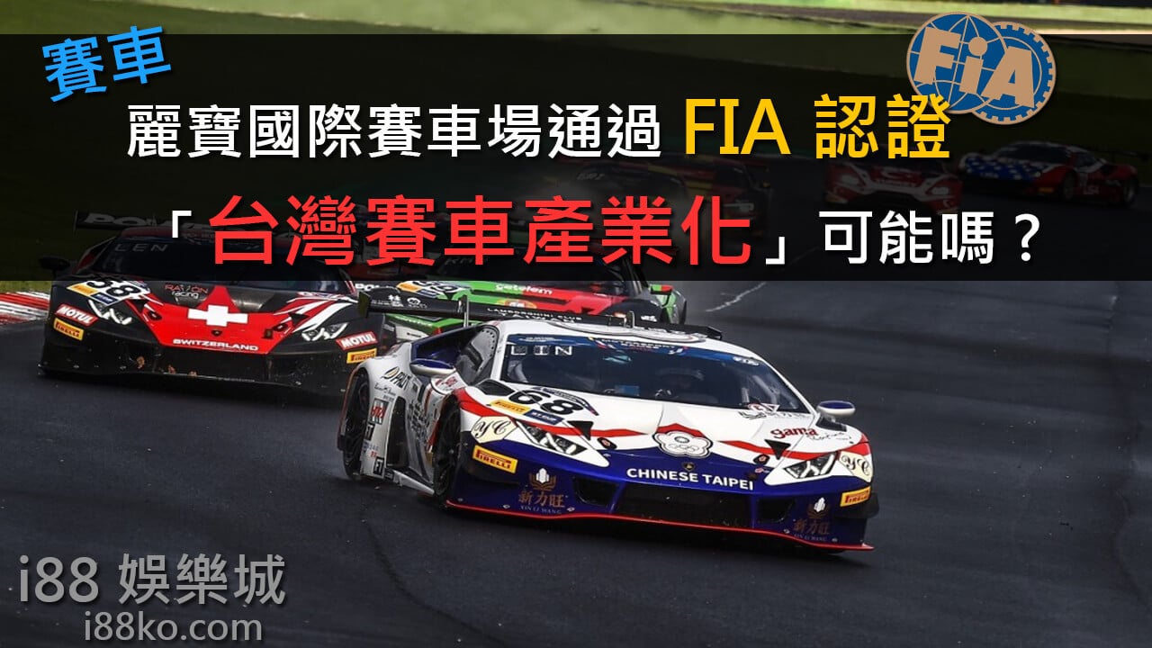 賽車│麗寶國際賽車場通過FIA認證，「台灣賽車產業化」可能嗎? - i88娛樂城